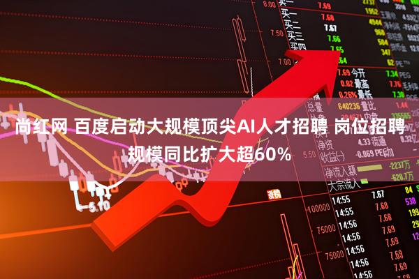 尚红网 百度启动大规模顶尖AI人才招聘 岗位招聘规模同比扩大超60%