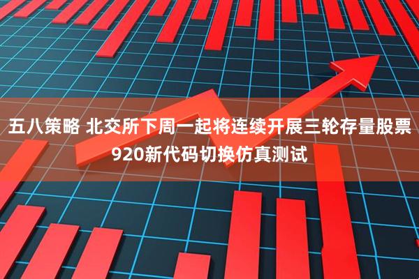 五八策略 北交所下周一起将连续开展三轮存量股票920新代码切换仿真测试