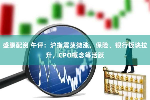 盛鹏配资 午评：沪指震荡微涨，保险、银行板块拉升，CPO概念等活跃