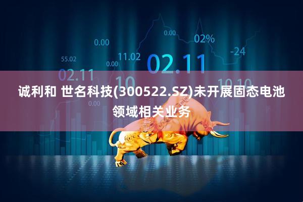 诚利和 世名科技(300522.SZ)未开展固态电池领域相关业务