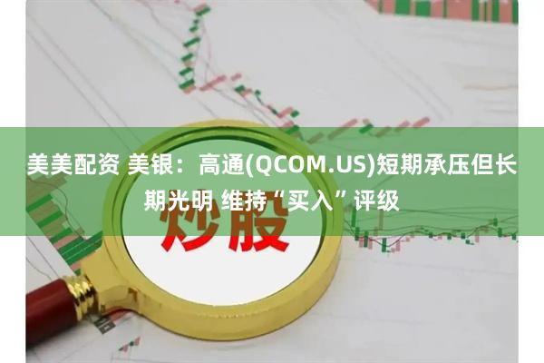美美配资 美银：高通(QCOM.US)短期承压但长期光明 维持“买入”评级