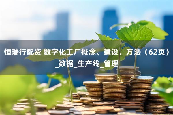 恒瑞行配资 数字化工厂概念、建设、方法（62页）_数据_生产线_管理