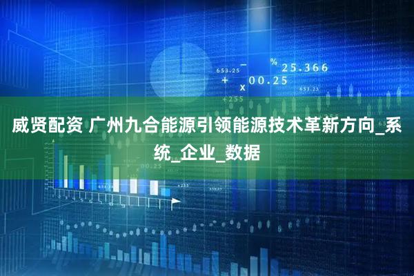 威贤配资 广州九合能源引领能源技术革新方向_系统_企业_数据