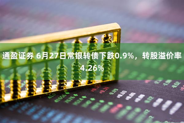 通盈证券 6月27日常银转债下跌0.9%，转股溢价率4.26%