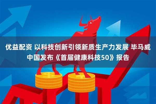 优益配资 以科技创新引领新质生产力发展 毕马威中国发布《首届健康科技50》报告