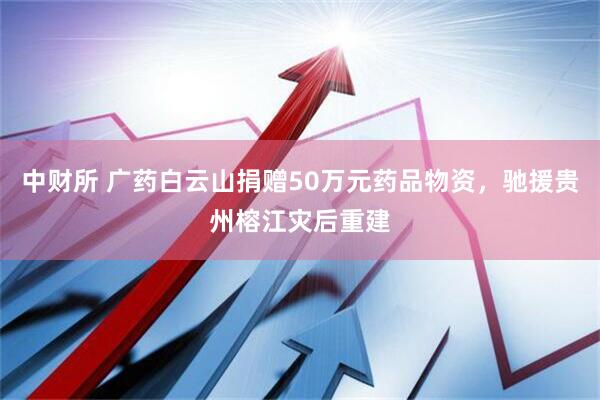 中财所 广药白云山捐赠50万元药品物资，驰援贵州榕江灾后重建