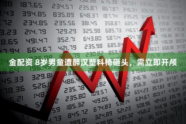 金配资 8岁男童遭醉汉塑料椅砸头，需立即开颅
