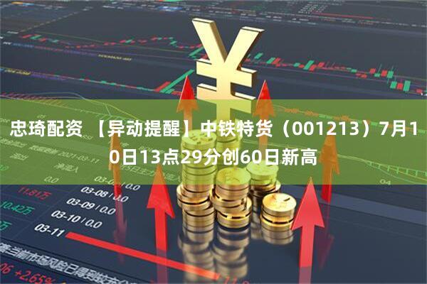 忠琦配资 【异动提醒】中铁特货（001213）7月10日13点29分创60日新高