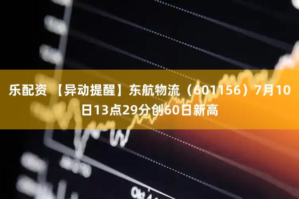 乐配资 【异动提醒】东航物流（601156）7月10日13点29分创60日新高