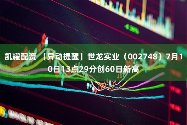凯耀配资 【异动提醒】世龙实业（002748）7月10日13点29分创60日新高
