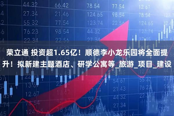 荣立通 投资超1.65亿！顺德李小龙乐园将全面提升！拟新建主题酒店、研学公寓等_旅游_项目_建设