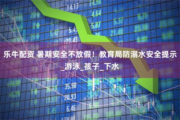 乐牛配资 暑期安全不放假！教育局防溺水安全提示_游泳_孩子_下水