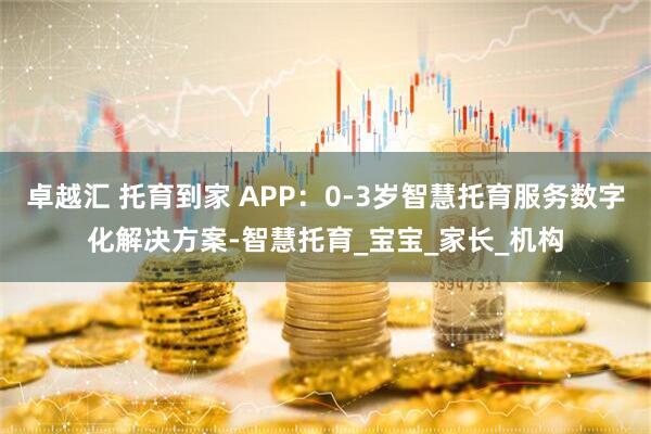 卓越汇 托育到家 APP：0-3岁智慧托育服务数字化解决方案-智慧托育_宝宝_家长_机构