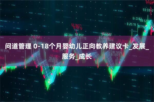 问道管理 0-18个月婴幼儿正向教养建议卡_发展_服务_成长