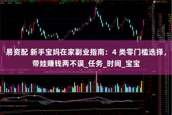 易资配 新手宝妈在家副业指南：4 类零门槛选择，带娃赚钱两不误_任务_时间_宝宝
