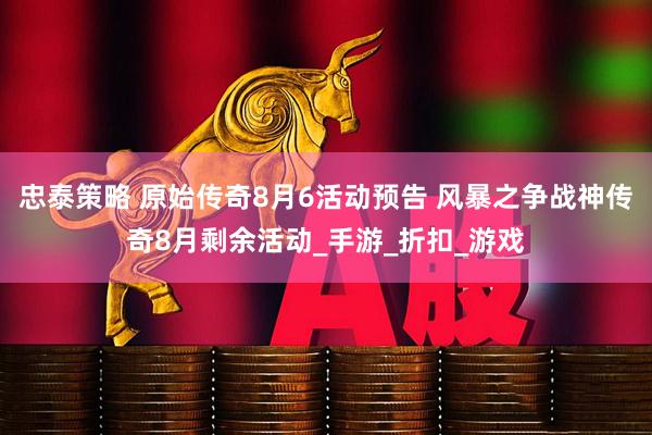 忠泰策略 原始传奇8月6活动预告 风暴之争战神传奇8月剩余活动_手游_折扣_游戏