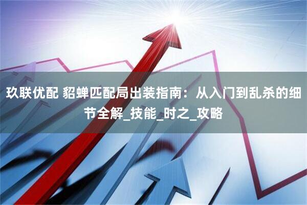 玖联优配 貂蝉匹配局出装指南：从入门到乱杀的细节全解_技能_时之_攻略