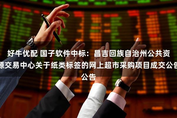 好牛优配 国子软件中标：昌吉回族自治州公共资源交易中心关于纸类标签的网上超市采购项目成交公告
