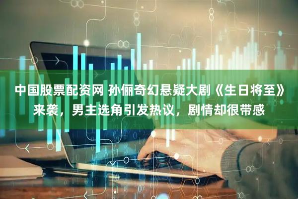 中国股票配资网 孙俪奇幻悬疑大剧《生日将至》来袭，男主选角引发热议，剧情却很带感
