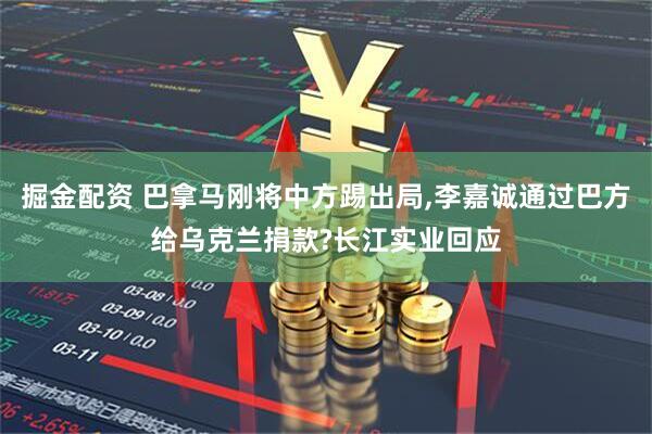 掘金配资 巴拿马刚将中方踢出局,李嘉诚通过巴方给乌克兰捐款?长江实业回应