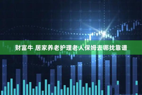 财富牛 居家养老护理老人保姆去哪找靠谱