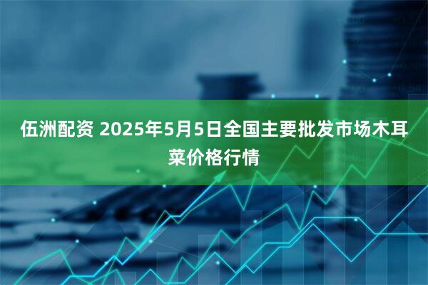 伍洲配资 2025年5月5日全国主要批发市场木耳菜价格行情