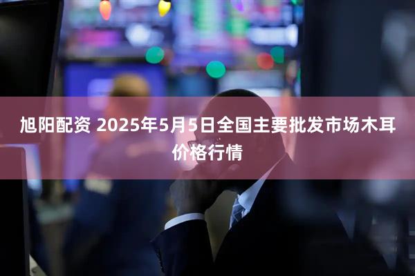 旭阳配资 2025年5月5日全国主要批发市场木耳价格行情