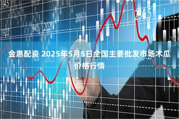金惠配资 2025年5月5日全国主要批发市场木瓜价格行情