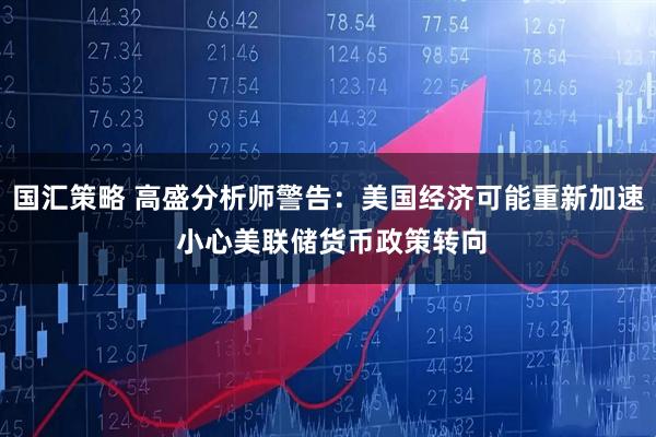 国汇策略 高盛分析师警告：美国经济可能重新加速 小心美联储货币政策转向