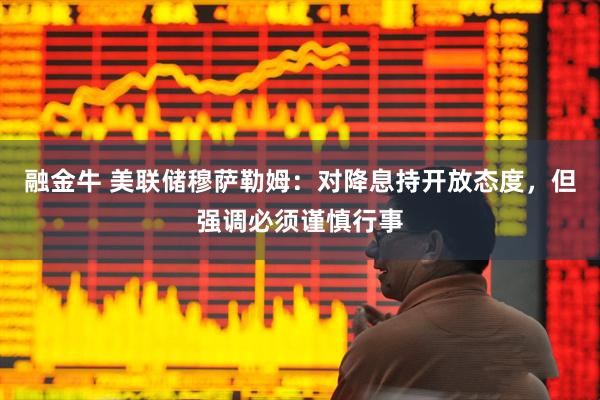 融金牛 美联储穆萨勒姆：对降息持开放态度，但强调必须谨慎行事