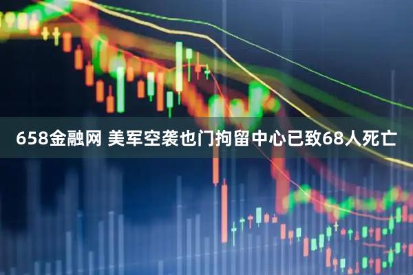 658金融网 美军空袭也门拘留中心已致68人死亡