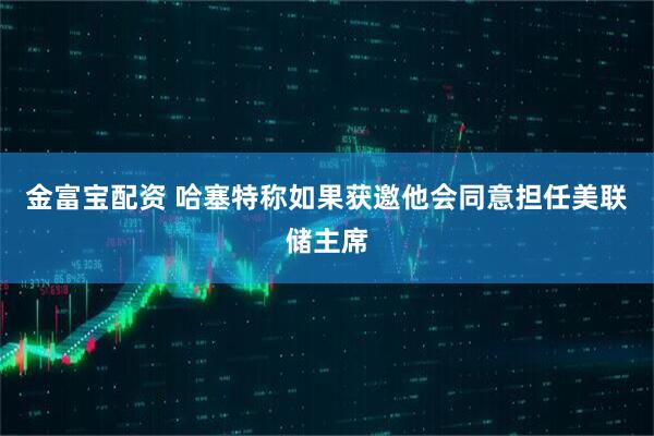 金富宝配资 哈塞特称如果获邀他会同意担任美联储主席