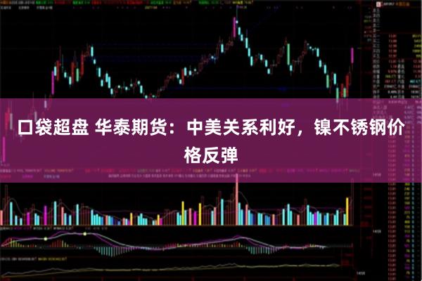 口袋超盘 华泰期货：中美关系利好，镍不锈钢价格反弹