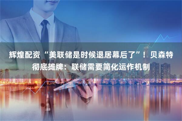 辉煌配资 “美联储是时候退居幕后了”！贝森特彻底摊牌：联储需要简化运作机制