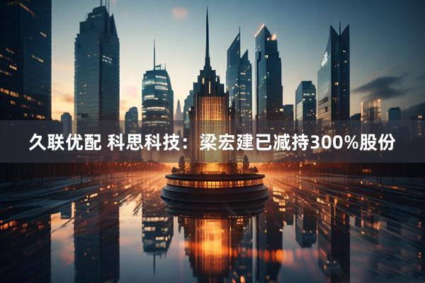 久联优配 科思科技：梁宏建已减持300%股份