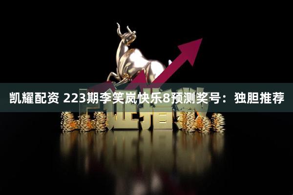 凯耀配资 223期李笑岚快乐8预测奖号：独胆推荐