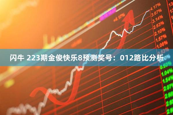 闪牛 223期金俊快乐8预测奖号：012路比分析